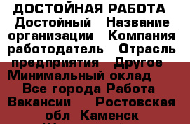 ДОСТОЙНАЯ РАБОТА. Достойный › Название организации ­ Компания-работодатель › Отрасль предприятия ­ Другое › Минимальный оклад ­ 1 - Все города Работа » Вакансии   . Ростовская обл.,Каменск-Шахтинский г.